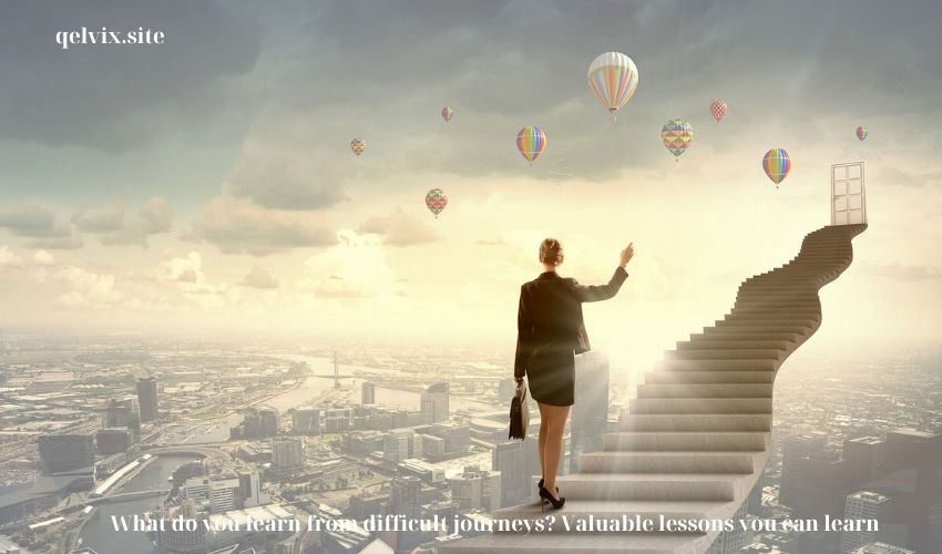What do you learn from difficult journeys? Valuable lessons you can learn